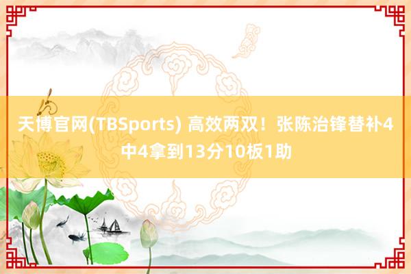 天博官网(TBSports) 高效两双！张陈治锋替补4中4拿到13分10板1助