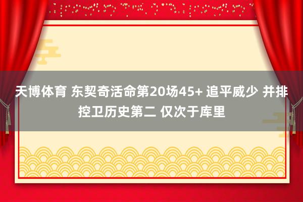 天博体育 东契奇活命第20场45+ 追平威少 并排控卫历史第二 仅次于库里