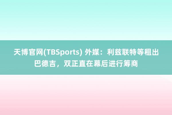 天博官网(TBSports) 外媒：利兹联特等租出巴德吉，双正直在幕后进行筹商
