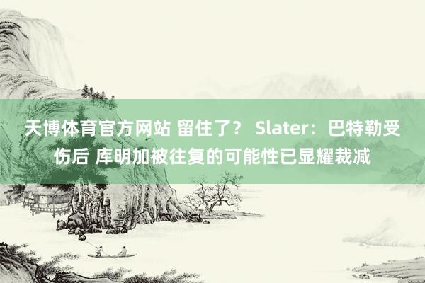 天博体育官方网站 留住了？ Slater：巴特勒受伤后 库明加被往复的可能性已显耀裁减