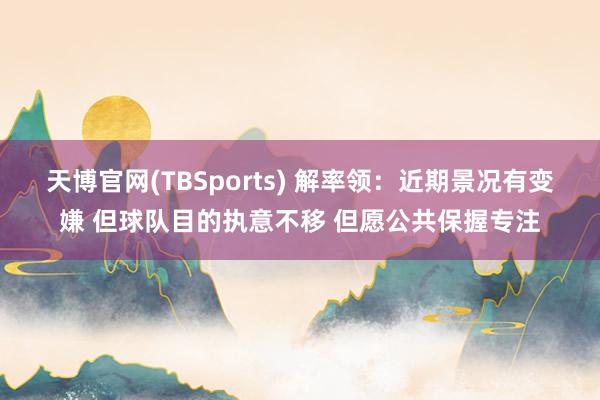 天博官网(TBSports) 解率领：近期景况有变嫌 但球队目的执意不移 但愿公共保握专注