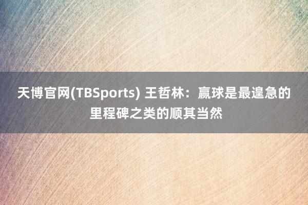 天博官网(TBSports) 王哲林：赢球是最遑急的 里程碑之类的顺其当然