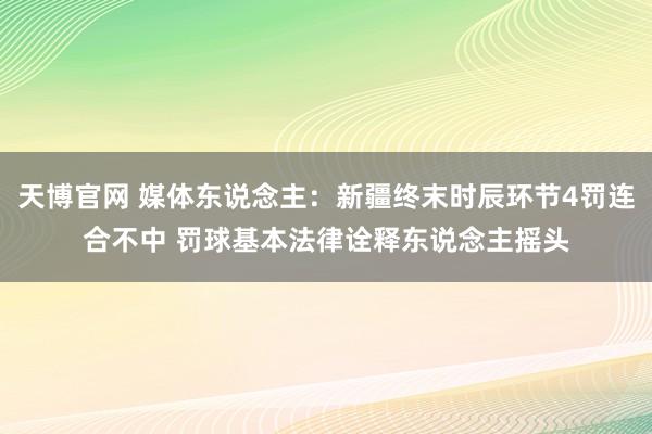 天博官网 媒体东说念主：新疆终末时辰环节4罚连合不中 罚球基本法律诠释东说念主摇头
