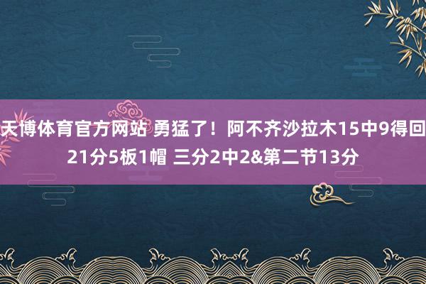 天博体育官方网站 勇猛了！阿不齐沙拉木15中9得回21分5板1帽 三分2中2&第二节13分