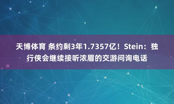 天博体育 条约剩3年1.7357亿！Stein：独行侠会继续接听浓眉的交游问询电话
