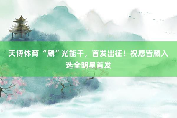 天博体育 “麟”光能干，首发出征！祝愿皆麟入选全明星首发