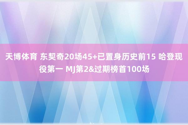 天博体育 东契奇20场45+已置身历史前15 哈登现役第一 MJ第2&过期榜首100场