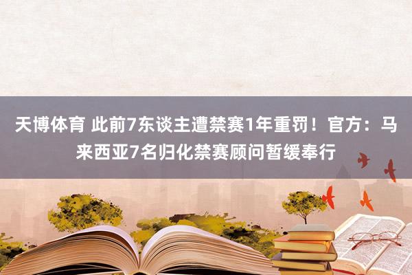天博体育 此前7东谈主遭禁赛1年重罚！官方：马来西亚7名归化禁赛顾问暂缓奉行