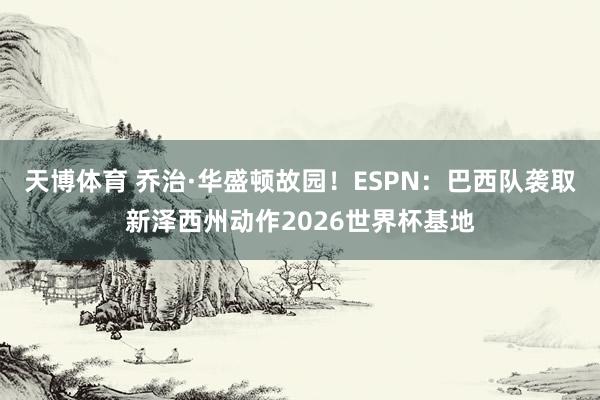 天博体育 乔治·华盛顿故园！ESPN：巴西队袭取新泽西州动作2026世界杯基地