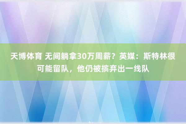 天博体育 无间躺拿30万周薪？英媒：斯特林很可能留队，他仍被摈弃出一线队