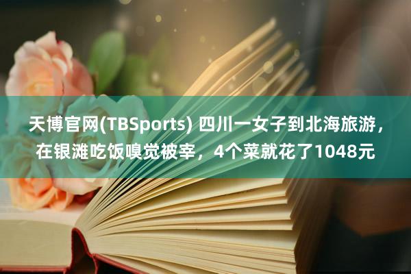 天博官网(TBSports) 四川一女子到北海旅游，在银滩吃饭嗅觉被宰，4个菜就花了1048元