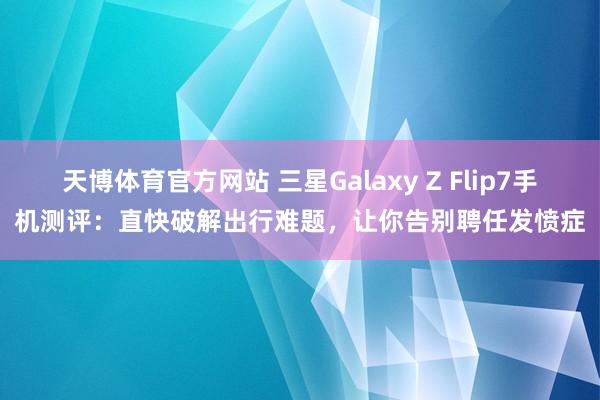 天博体育官方网站 三星Galaxy Z Flip7手机测评：直快破解出行难题，让你告别聘任发愤症