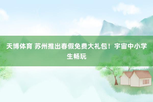 天博体育 苏州推出春假免费大礼包！宇宙中小学生畅玩
