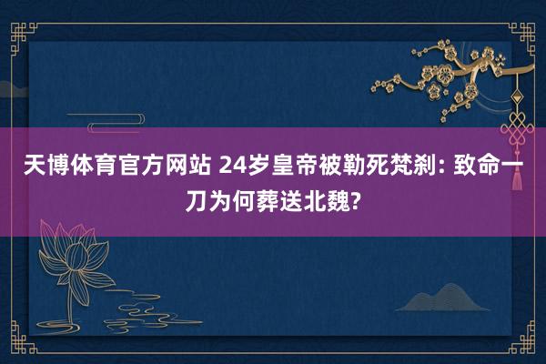 天博体育官方网站 24岁皇帝被勒死梵刹: 致命一刀为何葬送北魏?