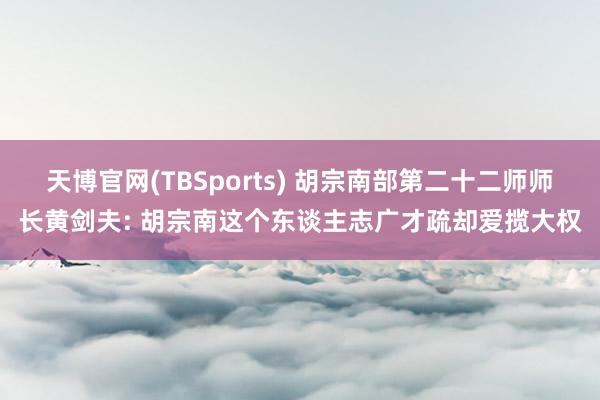 天博官网(TBSports) 胡宗南部第二十二师师长黄剑夫: 胡宗南这个东谈主志广才疏却爱揽大权