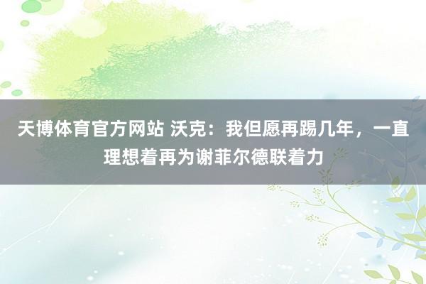天博体育官方网站 沃克：我但愿再踢几年，一直理想着再为谢菲尔德联着力