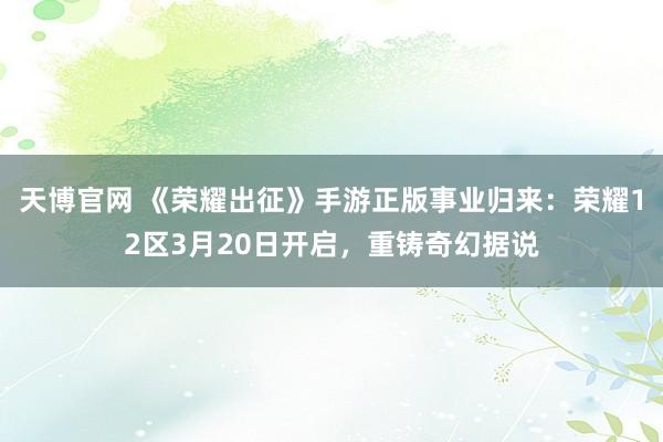 天博官网 《荣耀出征》手游正版事业归来：荣耀12区3月20日开启，重铸奇幻据说