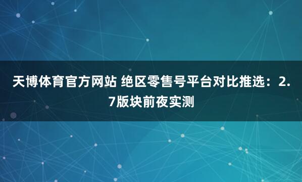 天博体育官方网站 绝区零售号平台对比推选：2.7版块前夜实测