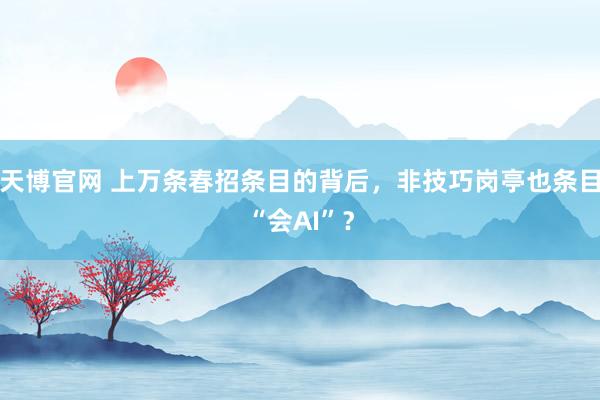 天博官网 上万条春招条目的背后，非技巧岗亭也条目“会AI”？