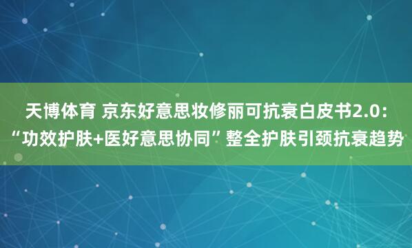 天博体育 京东好意思妆修丽可抗衰白皮书2.0：“功效护肤+医好意思协同”整全护肤引颈抗衰趋势