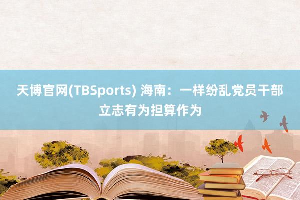 天博官网(TBSports) 海南：一样纷乱党员干部立志有为担算作为