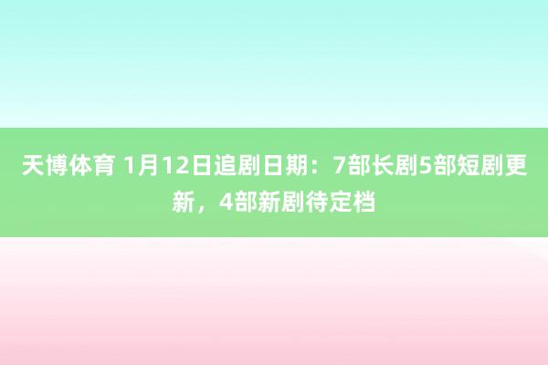 天博体育 1月12日追剧日期：7部长剧5部短剧更新，4部新剧待定档
