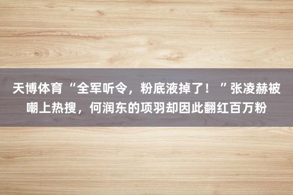 天博体育 “全军听令，粉底液掉了！ ”张凌赫被嘲上热搜，何润东的项羽却因此翻红百万粉