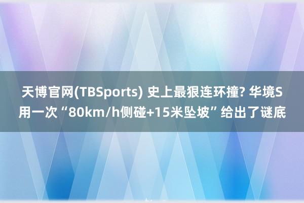 天博官网(TBSports) 史上最狠连环撞? 华境S用一次“80km/h侧碰+15米坠坡”给出了谜底