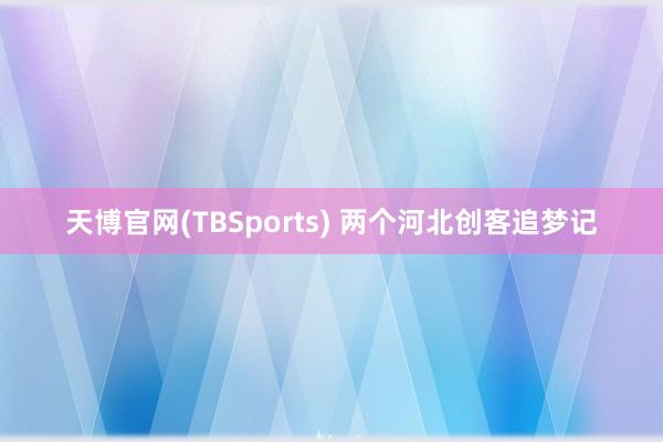 天博官网(TBSports) 两个河北创客追梦记