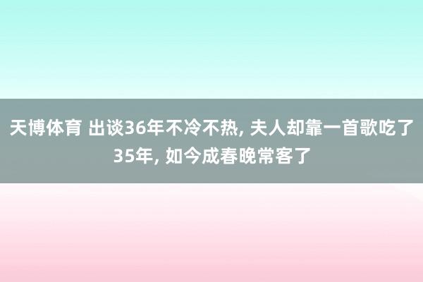 天博体育 出谈36年不冷不热， 夫人却靠一首歌吃了35年， 如今成春晚常客了