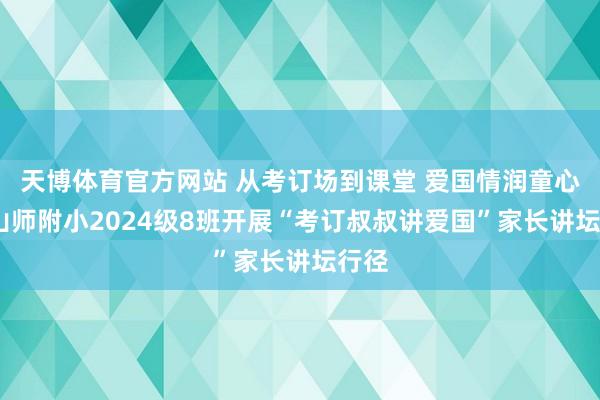 天博体育官方网站 从考订场到课堂 爱国情润童心——山师附小2024级8班开展“考订叔叔讲爱国”家长讲坛行径