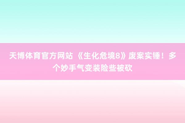 天博体育官方网站 《生化危境8》废案实锤！多个妙手气变装险些被砍