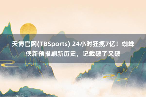 天博官网(TBSports) 24小时狂揽7亿！蜘蛛侠新预报刷新历史，记载破了又破