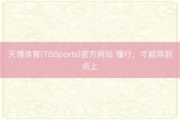 天博体育(TBSports)官方网站 懂行，才颖异到点上
