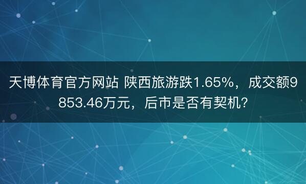 天博体育官方网站 陕西旅游跌1.65%，成交额9853.46万元，后市是否有契机？