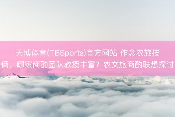 天博体育(TBSports)官方网站 作念农旅技俩，哪家商酌团队教授丰富？农文旅商酌联想探讨