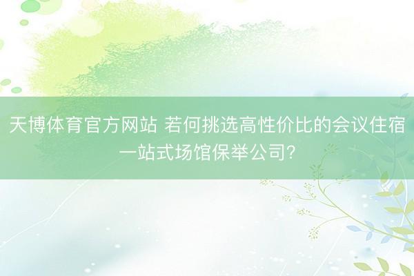 天博体育官方网站 若何挑选高性价比的会议住宿一站式场馆保举公司？