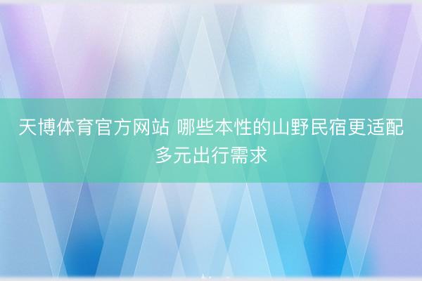 天博体育官方网站 哪些本性的山野民宿更适配多元出行需求