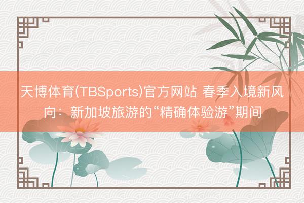 天博体育(TBSports)官方网站 春季入境新风向：新加坡旅游的“精确体验游”期间