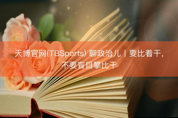 天博官网(TBSports) 聊政治儿丨要比着干，不要盲目攀比干