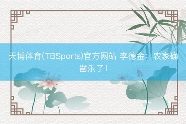 天博体育(TBSports)官方网站 李德金：农家确凿乐了！