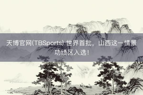 天博官网(TBSports) 世界首批，山西这一情景功绩区入选！