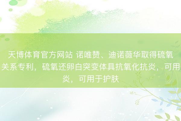 天博体育官方网站 诺唯赞、迪诺薇华取得硫氧还卵白关系专利，硫氧还卵白突变体具抗氧化抗炎，可用于护肤