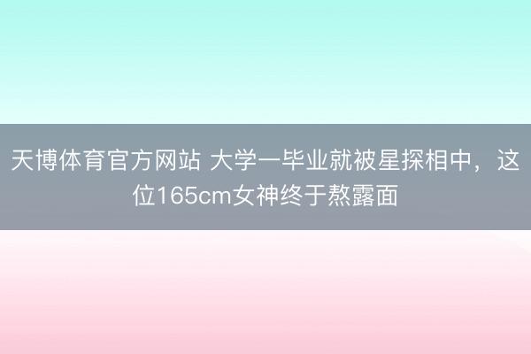 天博体育官方网站 大学一毕业就被星探相中，这位165cm女神终于熬露面