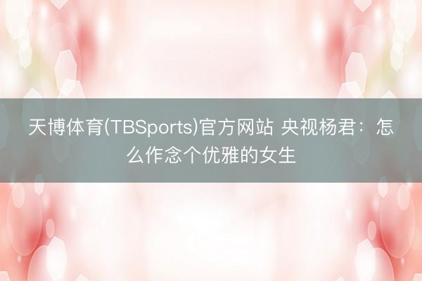 天博体育(TBSports)官方网站 央视杨君：怎么作念个优雅的女生