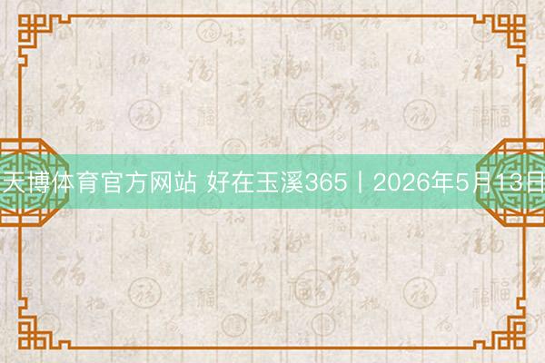 天博体育官方网站 好在玉溪365丨2026年5月13日