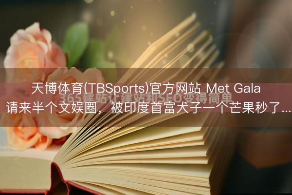 天博体育(TBSports)官方网站 Met Gala 请来半个文娱圈，被印度首富犬子一个芒果秒了...