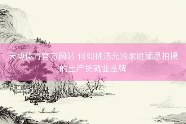 天博体育官方网站 何如挑选允洽家庭缅思拍摄的土产货就业品牌