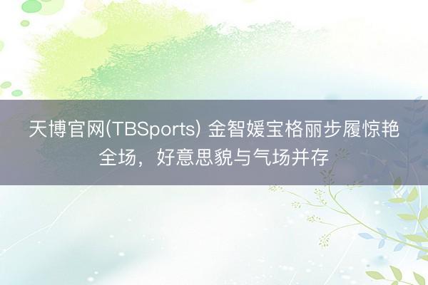 天博官网(TBSports) 金智媛宝格丽步履惊艳全场，好意思貌与气场并存
