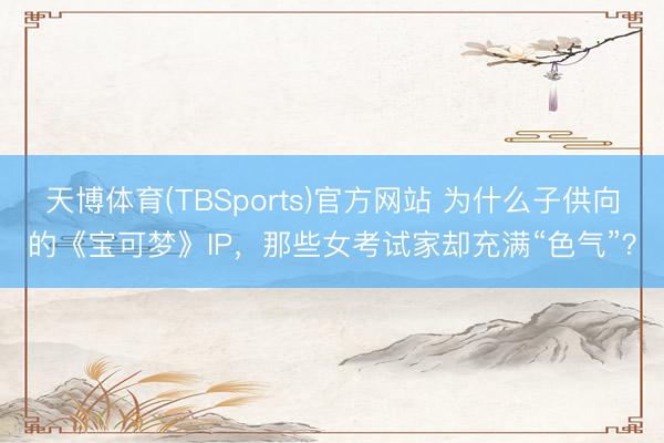 天博体育(TBSports)官方网站 为什么子供向的《宝可梦》IP，那些女考试家却充满“色气”？